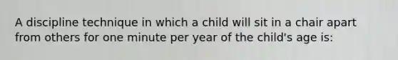 A discipline technique in which a child will sit in a chair apart from others for one minute per year of the child's age is: