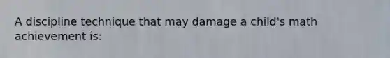 A discipline technique that may damage a child's math achievement is: