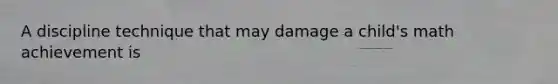 A discipline technique that may damage a child's math achievement is