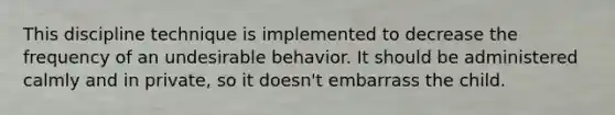 This discipline technique is implemented to decrease the frequency of an undesirable behavior. It should be administered calmly and in private, so it doesn't embarrass the child.