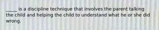 _____ is a discipline technique that involves the parent talking the child and helping the child to understand what he or she did wrong.