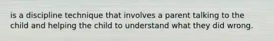 is a discipline technique that involves a parent talking to the child and helping the child to understand what they did wrong.