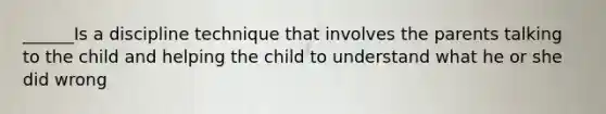 ______Is a discipline technique that involves the parents talking to the child and helping the child to understand what he or she did wrong