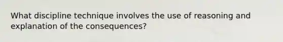 What discipline technique involves the use of reasoning and explanation of the consequences?