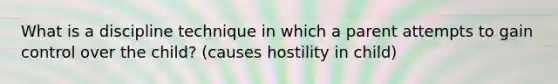 What is a discipline technique in which a parent attempts to gain control over the child? (causes hostility in child)