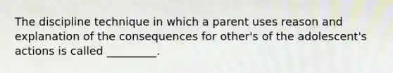 The discipline technique in which a parent uses reason and explanation of the consequences for other's of the adolescent's actions is called _________.