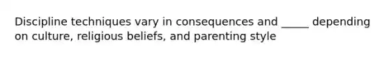 Discipline techniques vary in consequences and _____ depending on culture, religious beliefs, and parenting style