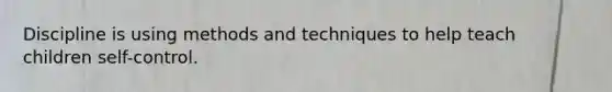 Discipline is using methods and techniques to help teach children self-control.