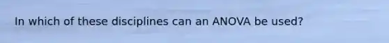 In which of these disciplines can an ANOVA be used?