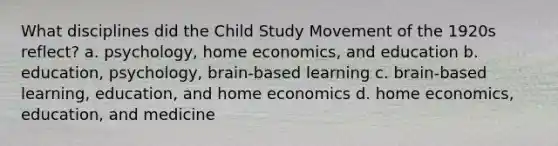 What disciplines did the Child Study Movement of the 1920s reflect? a. psychology, home economics, and education b. education, psychology, brain-based learning c. brain-based learning, education, and home economics d. home economics, education, and medicine