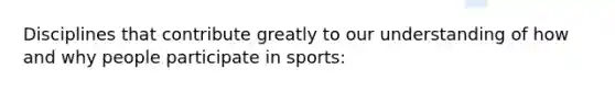 Disciplines that contribute greatly to our understanding of how and why people participate in sports: