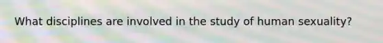 What disciplines are involved in the study of human sexuality?