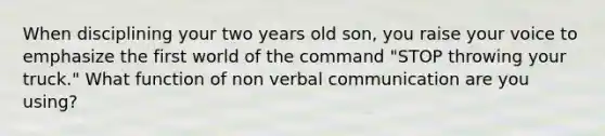 When disciplining your two years old son, you raise your voice to emphasize the first world of the command "STOP throwing your truck." What function of non verbal communication are you using?