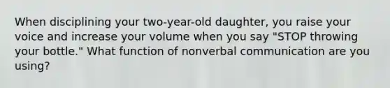 When disciplining your two-year-old daughter, you raise your voice and increase your volume when you say "STOP throwing your bottle." What function of nonverbal communication are you using?