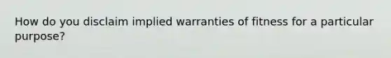 How do you disclaim implied warranties of fitness for a particular purpose?