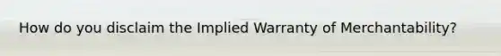 How do you disclaim the Implied Warranty of Merchantability?