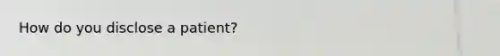 How do you disclose a patient?
