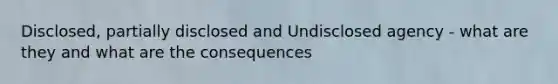 Disclosed, partially disclosed and Undisclosed agency - what are they and what are the consequences