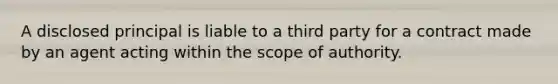 A disclosed principal is liable to a third party for a contract made by an agent acting within the scope of authority.