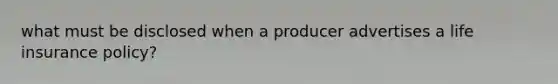 what must be disclosed when a producer advertises a life insurance policy?