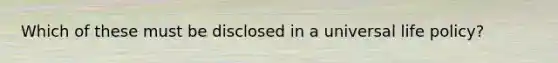 Which of these must be disclosed in a universal life policy?