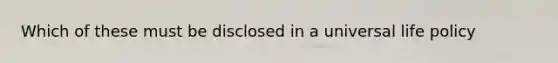 Which of these must be disclosed in a universal life policy