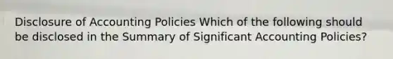 Disclosure of Accounting Policies Which of the following should be disclosed in the Summary of Significant Accounting Policies?