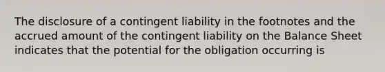 The disclosure of a contingent liability in the footnotes and the accrued amount of the contingent liability on the Balance Sheet indicates that the potential for the obligation occurring is