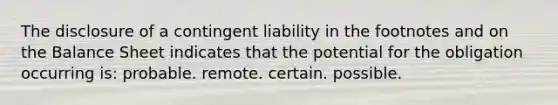 The disclosure of a contingent liability in the footnotes and on the Balance Sheet indicates that the potential for the obligation occurring is: probable. remote. certain. possible.