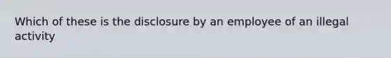 Which of these is the disclosure by an employee of an illegal activity