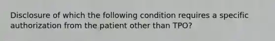 Disclosure of which the following condition requires a specific authorization from the patient other than TPO?