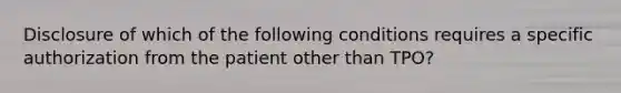 Disclosure of which of the following conditions requires a specific authorization from the patient other than TPO?