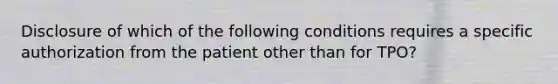 Disclosure of which of the following conditions requires a specific authorization from the patient other than for TPO?