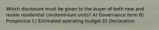 Which disclosure must be given to the buyer of both new and resale residential condominium units? A) Governance form B) Prospectus C) Estimated operating budget D) Declaration