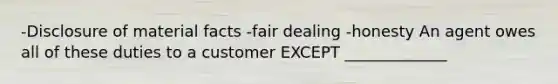 -Disclosure of material facts -fair dealing -honesty An agent owes all of these duties to a customer EXCEPT _____________