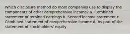 Which disclosure method do most companies use to display the components of other comprehensive income? a. Combined statement of retained earnings b. Second income statement c. Combined statement of comprehensive income d. As part of the statement of stockholders' equity