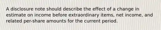 A disclosure note should describe the effect of a change in estimate on income before extraordinary items, net income, and related per-share amounts for the current period.