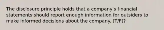 The disclosure principle holds that a​ company's financial statements should report enough information for outsiders to make informed decisions about the company. (T/F)?