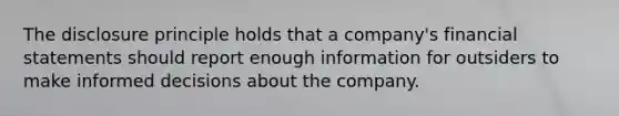 The disclosure principle holds that a​ company's financial statements should report enough information for outsiders to make informed decisions about the company.