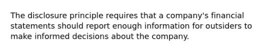 The disclosure principle requires that a​ company's <a href='https://www.questionai.com/knowledge/kFBJaQCz4b-financial-statements' class='anchor-knowledge'>financial statements</a> should report enough information for outsiders to make informed decisions about the company.