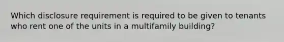 Which disclosure requirement is required to be given to tenants who rent one of the units in a multifamily building?