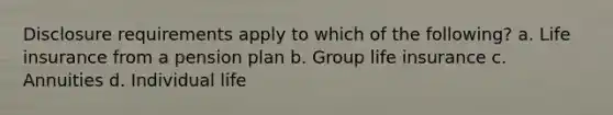 Disclosure requirements apply to which of the following? a. Life insurance from a pension plan b. Group life insurance c. Annuities d. Individual life