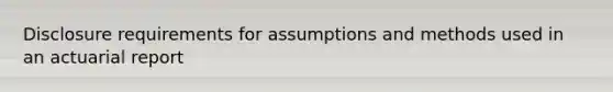 Disclosure requirements for assumptions and methods used in an actuarial report