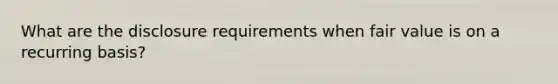 What are the disclosure requirements when fair value is on a recurring basis?