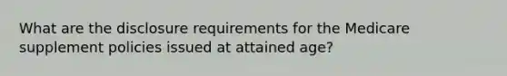 What are the disclosure requirements for the Medicare supplement policies issued at attained age?