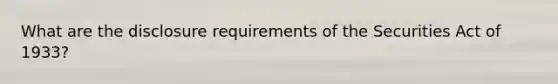 What are the disclosure requirements of the Securities Act of 1933?