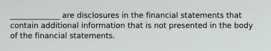 _____________ are disclosures in the <a href='https://www.questionai.com/knowledge/kFBJaQCz4b-financial-statements' class='anchor-knowledge'>financial statements</a> that contain additional information that is not presented in the body of the financial statements.