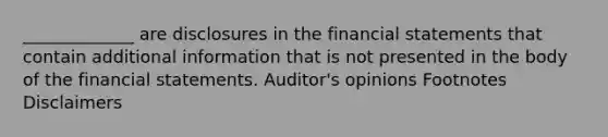 _____________ are disclosures in the financial statements that contain additional information that is not presented in the body of the financial statements. Auditor's opinions Footnotes Disclaimers