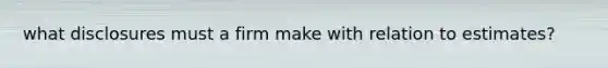 what disclosures must a firm make with relation to estimates?