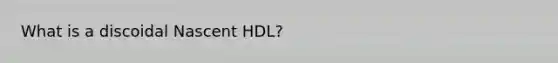 What is a discoidal Nascent HDL?